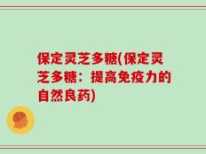保定灵芝多糖(保定灵芝多糖：提高免疫力的自然良药)