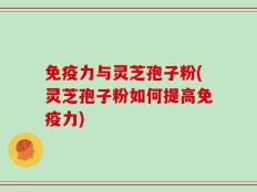 免疫力与灵芝孢子粉(灵芝孢子粉如何提高免疫力)