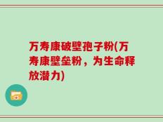 万寿康破壁孢子粉(万寿康壁垒粉，为生命释放潜力)