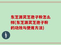 东芝源灵芝孢子粉怎么样(东芝源灵芝孢子粉的功效与使用方法)