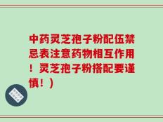 中药灵芝孢子粉配伍禁忌表注意药物相互作用！灵芝孢子粉搭配要谨慎！)