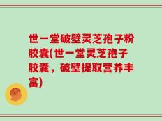 世一堂破壁灵芝孢子粉胶囊(世一堂灵芝孢子胶囊，破壁提取营养丰富)