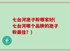 七台河孢子粉哪家好(七台河哪个品牌的孢子粉最佳？)