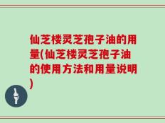 仙芝楼灵芝孢子油的用量(仙芝楼灵芝孢子油的使用方法和用量说明)
