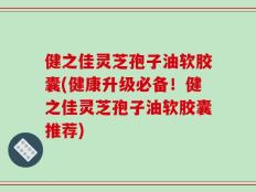 健之佳灵芝孢子油软胶囊(健康升级必备！健之佳灵芝孢子油软胶囊推荐)