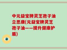 中元益宝牌灵芝孢子油立思康(元益宝牌灵芝孢子油——提升健康护盾)