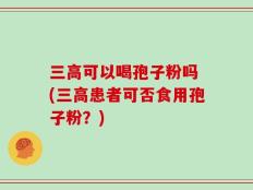 三高可以喝孢子粉吗 (三高患者可否食用孢子粉？)