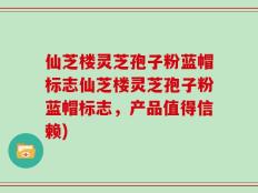 仙芝楼灵芝孢子粉蓝帽标志仙芝楼灵芝孢子粉蓝帽标志，产品值得信赖)