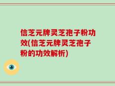 信芝元牌灵芝孢子粉功效(信芝元牌灵芝孢子粉的功效解析)