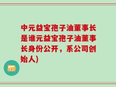 中元益宝孢子油董事长是谁元益宝孢子油董事长身份公开，系公司创始人)