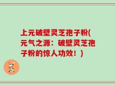 上元破壁灵芝孢子粉(元气之源：破壁灵芝孢子粉的惊人功效！)