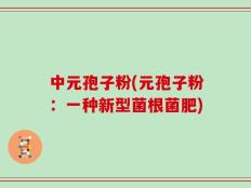 中元孢子粉(元孢子粉：一种新型菌根菌肥)