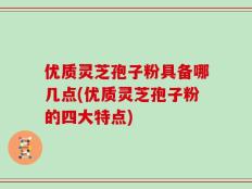 优质灵芝孢子粉具备哪几点(优质灵芝孢子粉的四大特点)