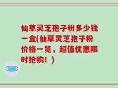仙草灵芝孢子粉多少钱一盒(仙草灵芝孢子粉价格一览，超值优惠限时抢购！)