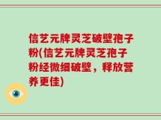 信艺元牌灵芝破壁孢子粉(信艺元牌灵芝孢子粉经微细破壁，释放营养更佳)