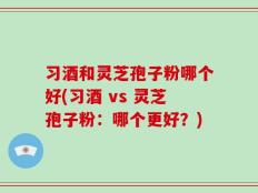 习酒和灵芝孢子粉哪个好(习酒 vs 灵芝孢子粉：哪个更好？)