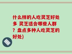 什么样的人吃灵芝好处多 灵芝适合哪些人群？盘点多种人吃灵芝的好处)