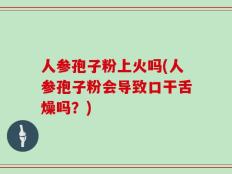 人参孢子粉上火吗(人参孢子粉会导致口干舌燥吗？)