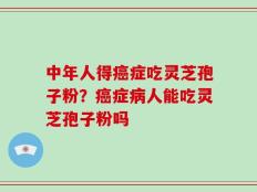 中年人得癌症吃灵芝孢子粉？癌症病人能吃灵芝孢子粉吗