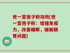 世一堂孢子粉功效(世一堂孢子粉：增强免疫力，改善睡眠，缓解肠胃问题)