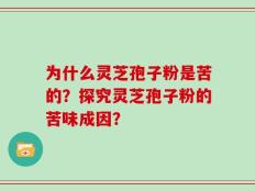 为什么灵芝孢子粉是苦的？探究灵芝孢子粉的苦味成因？