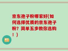 京东孢子粉哪家好(如何选择优质的京东孢子粉？简单五步教你选购！)