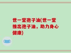 世一堂孢子油(世一堂推出孢子油，助力身心健康)