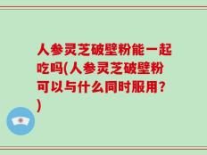 人参灵芝破壁粉能一起吃吗(人参灵芝破壁粉可以与什么同时服用？)