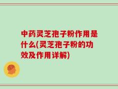 中药灵芝孢子粉作用是什么(灵芝孢子粉的功效及作用详解)