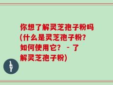你想了解灵芝孢子粉吗(什么是灵芝孢子粉？如何使用它？ - 了解灵芝孢子粉)