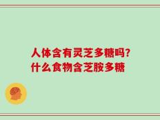 人体含有灵芝多糖吗？什么食物含芝胺多糖