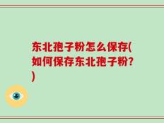 东北孢子粉怎么保存(如何保存东北孢子粉？)