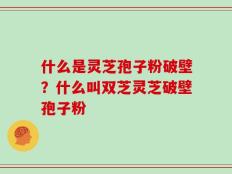 什么是灵芝孢子粉破壁？什么叫双芝灵芝破壁孢子粉