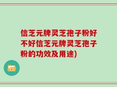 信芝元牌灵芝孢子粉好不好信芝元牌灵芝孢子粉的功效及用途)