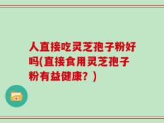 人直接吃灵芝孢子粉好吗(直接食用灵芝孢子粉有益健康？)