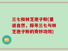 三七和林芝孢子粉(重返自然，探寻三七与林芝孢子粉的奇妙功效)
