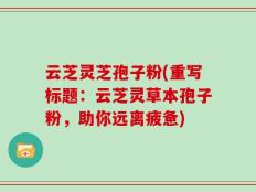云芝灵芝孢子粉(重写标题：云芝灵草本孢子粉，助你远离疲惫)