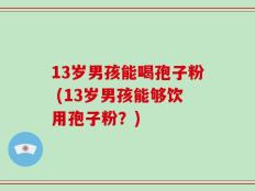 13岁男孩能喝孢子粉 (13岁男孩能够饮用孢子粉？)