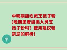 中晚期能吃灵芝孢子粉(晚期患者能摄入灵芝孢子粉吗？使用建议和禁忌的解析)