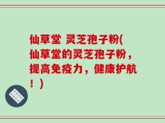 仙草堂 灵芝孢子粉(仙草堂的灵芝孢子粉，提高免疫力，健康护航！)
