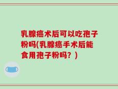 乳腺癌术后可以吃孢子粉吗(乳腺癌手术后能食用孢子粉吗？)