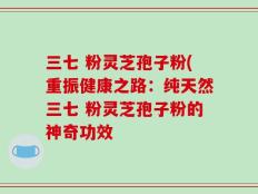 三七 粉灵芝孢子粉(重振健康之路：纯天然三七 粉灵芝孢子粉的神奇功效