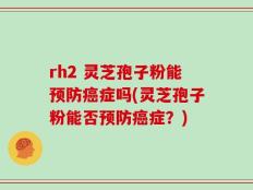 rh2 灵芝孢子粉能预防癌症吗(灵芝孢子粉能否预防癌症？)