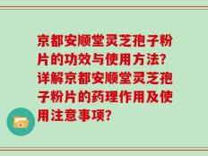 京都安顺堂灵芝孢子粉片的功效与使用方法？详解京都安顺堂灵芝孢子粉片的药理作用及使用注意事项？