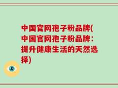 中国官网孢子粉品牌(中国官网孢子粉品牌：提升健康生活的天然选择)