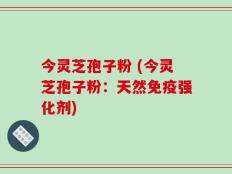 今灵芝孢子粉 (今灵芝孢子粉：天然免疫强化剂)