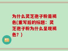 为什么灵芝孢子粉是褐色(重写后的标题：灵芝孢子粉为什么呈现褐色？)