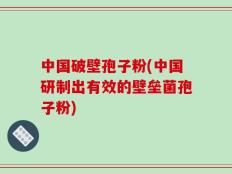 中国破壁孢子粉(中国研制出有效的壁垒菌孢子粉)