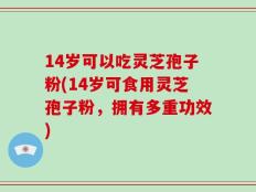 14岁可以吃灵芝孢子粉(14岁可食用灵芝孢子粉，拥有多重功效)