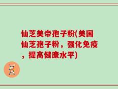 仙芝美帝孢子粉(美国仙芝孢子粉，强化免疫，提高健康水平)